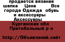 продается вязаная шапка  › Цена ­ 600 - Все города Одежда, обувь и аксессуары » Аксессуары   . Курганская обл.,Притобольный р-н